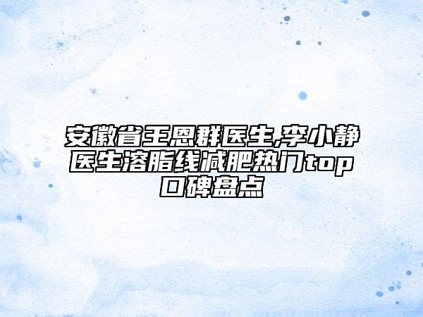 安徽省王恩群医生,李小静医生溶脂线减肥热门top口碑盘点