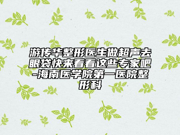 游传华整形医生做超声去眼袋快来看看这些专家吧-海南医学院第一医院整形科