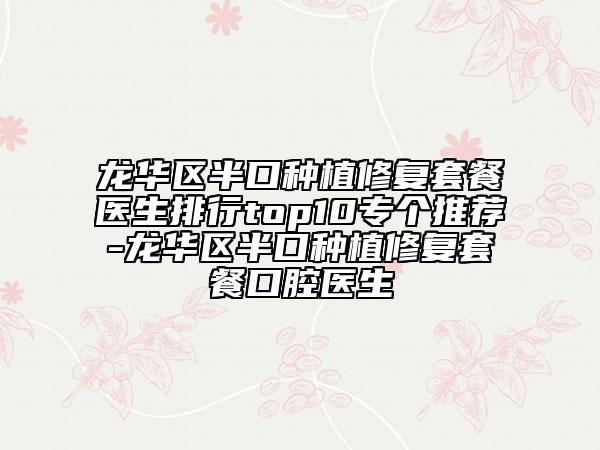 龙华区半口种植修复套餐医生排行top10专个推荐-龙华区半口种植修复套餐口腔医生
