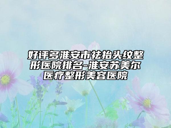 好评多淮安市祛抬头纹整形医院排名-淮安苏美尔医疗整形美容医院
