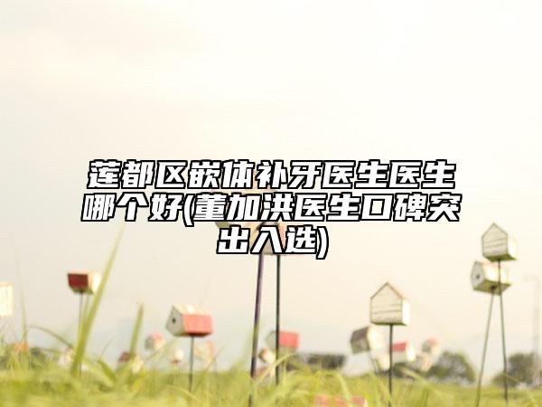 莲都区嵌体补牙医生医生哪个好(董加洪医生口碑突出入选)