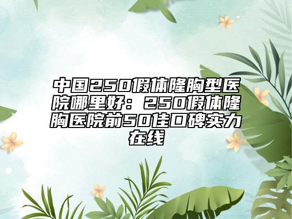 中国250假体隆胸型医院哪里好：250假体隆胸医院前50佳口碑实力在线