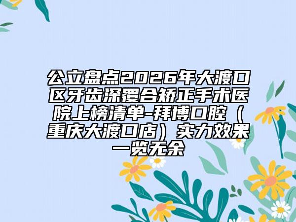 公立盘点2026年大渡口区牙齿深覆合矫正手术医院上榜清单-拜博口腔(重庆大渡口店)实力效果一览无余