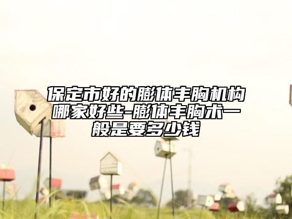 保定市好的膨体丰胸机构哪家好些-膨体丰胸术一般是要多少钱