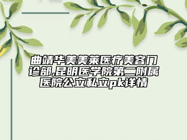 曲靖华美美莱医疗美容门诊部,昆明医学院第二附属医院公立私立pk详情