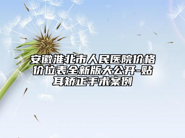 安徽淮北市人民医院价格价位表全新版大公开-贴耳矫正手术案例
