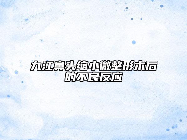 九江鼻头缩小微整形术后的不良反应