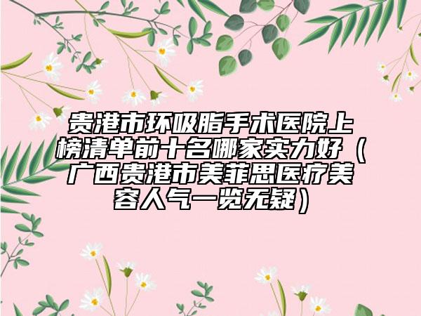 贵港市环吸脂手术医院上榜清单前十名哪家实力好（广西贵港市美菲思医疗美容人气一览无疑）