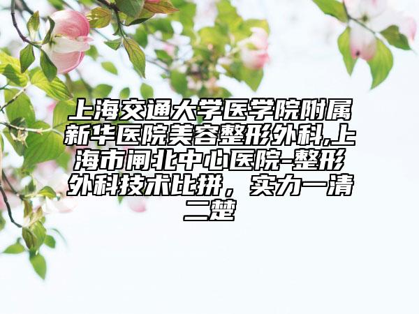 上海交通大学医学院附属新华医院美容整形外科,上海市闸北中心医院-整形外科技术比拼，实力一清二楚