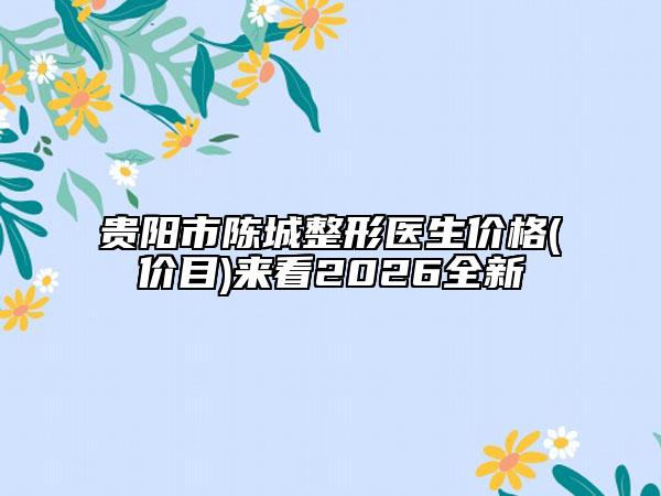 贵阳市陈城整形医生价格(价目)来看2026全新