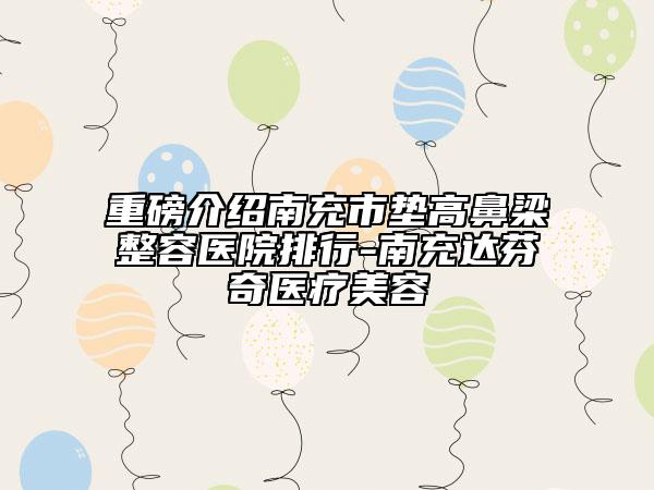 重磅介绍南充市垫高鼻梁整容医院排行-南充达芬奇医疗美容