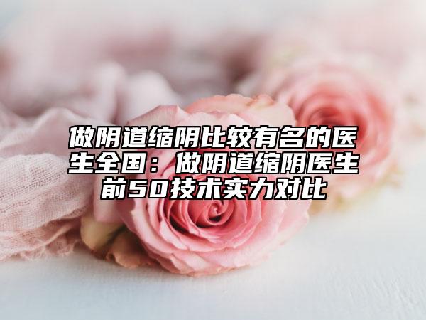 做阴道缩阴比较有名的医生全国：做阴道缩阴医生前50技术实力对比