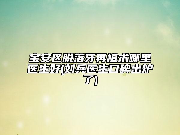 宝安区脱落牙再植术哪里医生好(刘兵医生口碑出炉了)