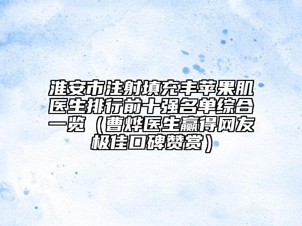 淮安市注射填充丰苹果肌医生排行前十强名单综合一览（曹烨医生赢得网友极佳口碑赞赏）