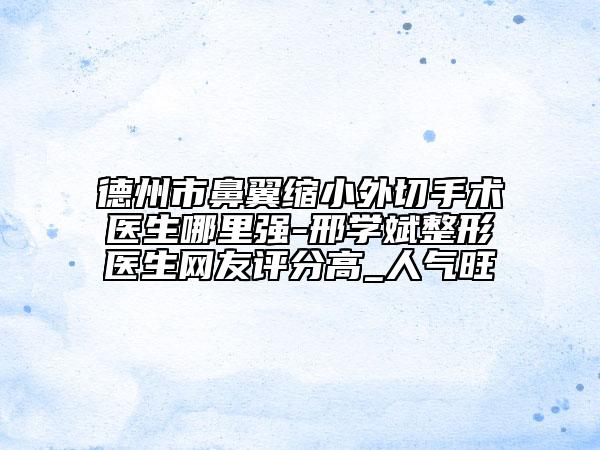 德州市鼻翼缩小外切手术医生哪里强-邢学斌整形医生网友评分高_人气旺