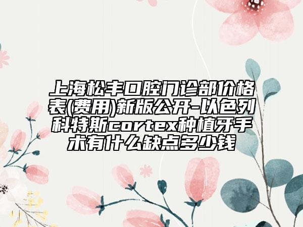 上海松丰口腔门诊部价格表(费用)新版公开-以色列科特斯cortex种植牙手术有什么缺点多少钱