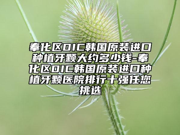 奉化区DIC韩国原装进口种植牙颗大约多少钱-奉化区DIC韩国原装进口种植牙颗医院排行十强任您挑选