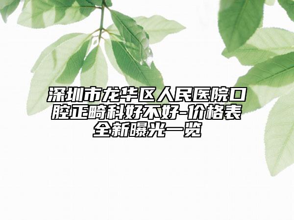深圳市龙华区人民医院口腔正畸科好不好-价格表全新曝光一览