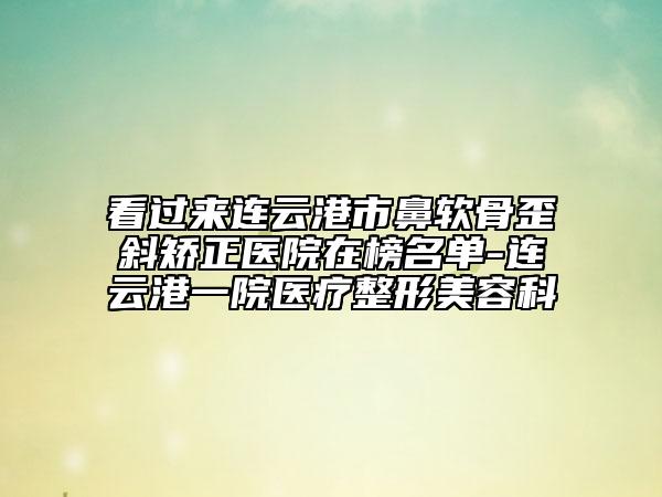 看过来连云港市鼻软骨歪斜矫正医院在榜名单-连云港一院医疗整形美容科
