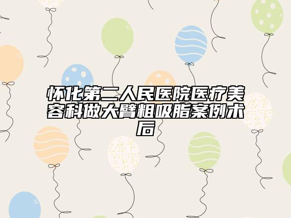 怀化第二人民医院医疗美容科做大臂粗吸脂案例术后