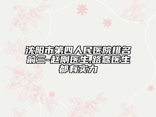 沈阳市第四人民医院排名前三-赵刚医生,路嘉医生都有实力