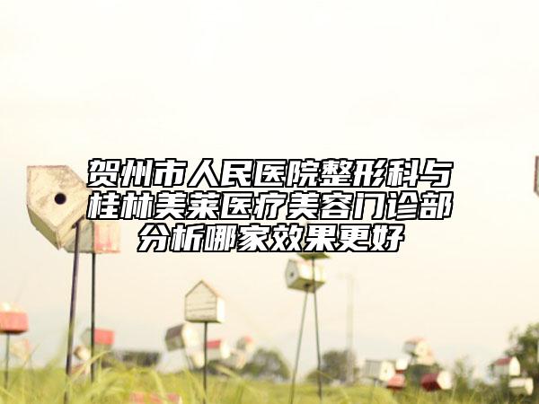 贺州市人民医院整形科与桂林美莱医疗美容门诊部分析哪家效果更好