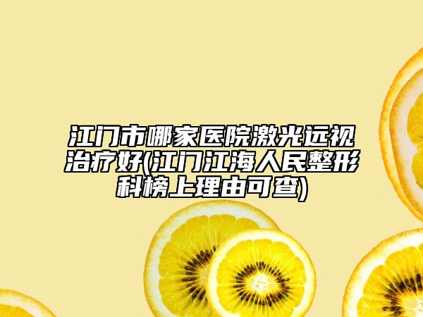 江门市哪家医院激光远视治疗好(江门江海人民整形科榜上理由可查)