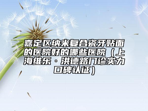 嘉定区纳米复合瓷牙贴面的医院好的哪些医院（上海维乐·洪德路门诊实力口碑认证）