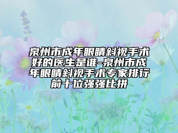 泉州市成年眼睛斜视手术好的医生是谁-泉州市成年眼睛斜视手术专家排行前十位强强比拼