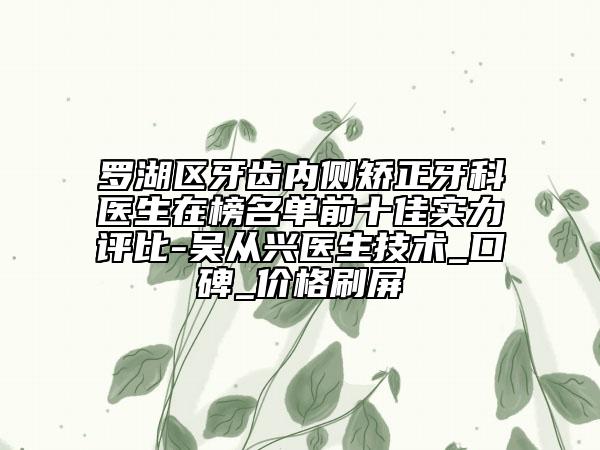 罗湖区牙齿内侧矫正牙科医生在榜名单前十佳实力评比-吴从兴医生技术_口碑_价格刷屏