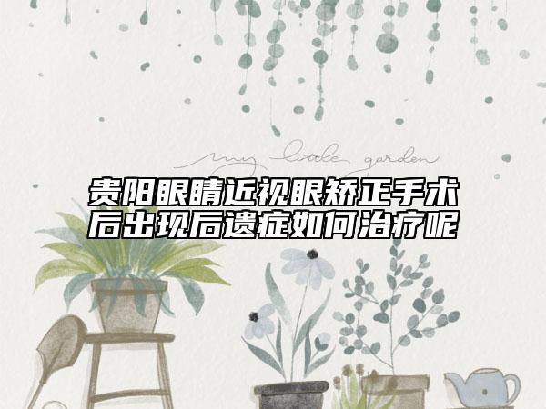 贵阳眼睛近视眼矫正手术后出现后遗症如何治疗呢