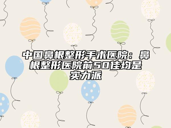 中国鼻根整形手术医院：鼻根整形医院前50佳均是实力派