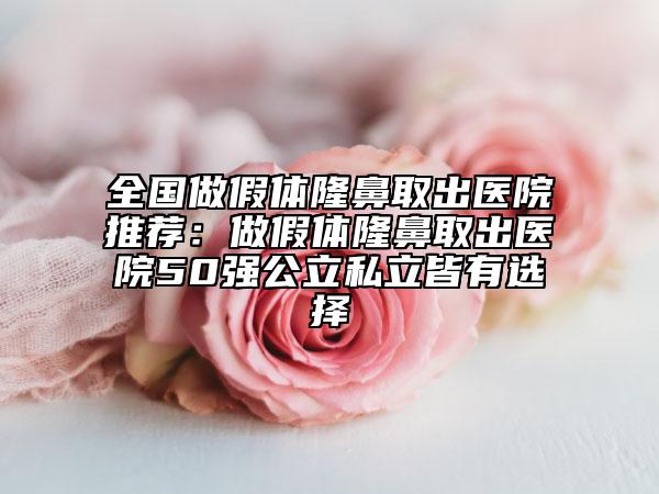 全国做假体隆鼻取出医院推荐:做假体隆鼻取出医院50强公立私立皆有选择