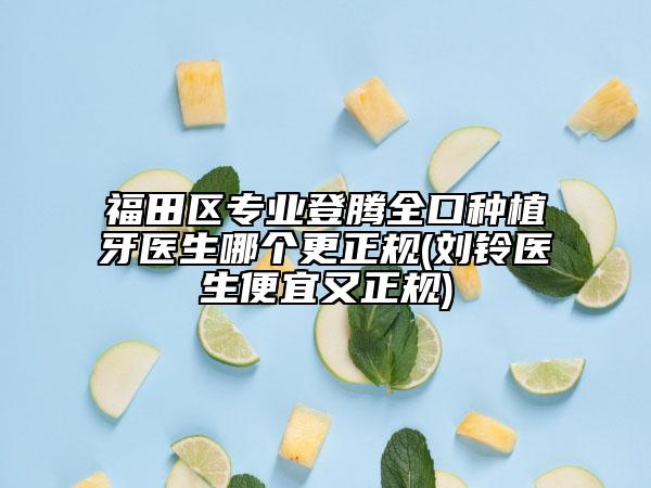 福田区专业登腾全口种植牙医生哪个更正规(刘铃医生便宜又正规)