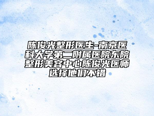 陈俊光整形医生-南京医科大学第二附属医院东院整形美容中心陈俊光医师选择他们不错