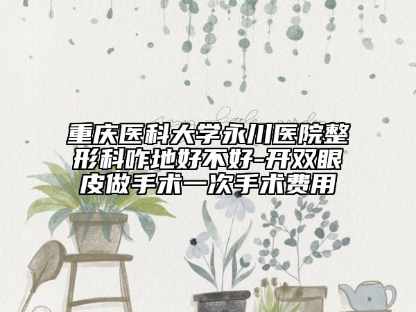 重庆医科大学永川医院整形科咋地好不好-开双眼皮做手术一次手术费用