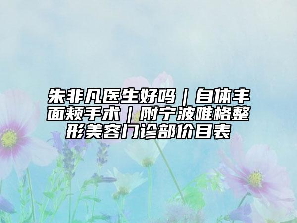朱非凡医生好吗｜自体丰面颊手术｜附宁波唯格整形美容门诊部价目表