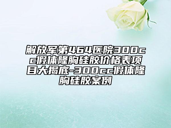 解放军第464医院300cc假体隆胸硅胶价格表项目大揭底-300cc假体隆胸硅胶案例