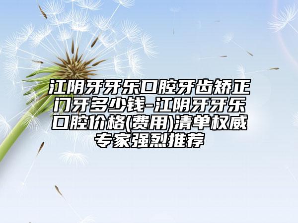 江阴牙牙乐口腔牙齿矫正门牙多少钱-江阴牙牙乐口腔价格(费用)清单权威专家强烈推荐