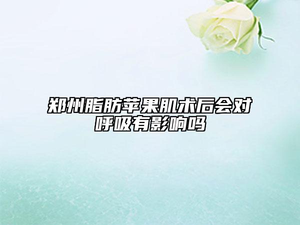郑州脂肪苹果肌术后会对呼吸有影响吗