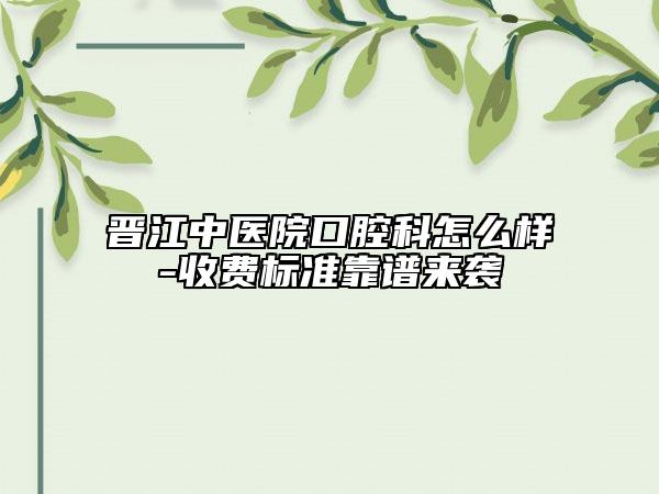 晋江中医院口腔科怎么样-收费标准靠谱来袭