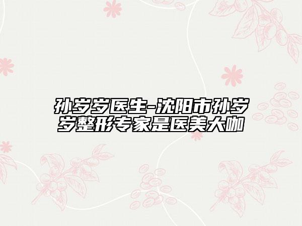 孙岁岁医生-沈阳市孙岁岁整形专家是医美大咖