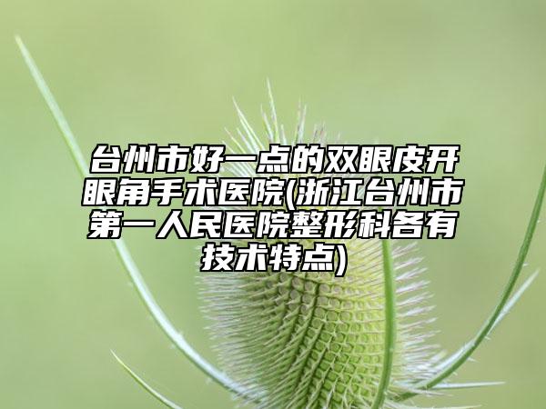 台州市好一点的双眼皮开眼角手术医院(浙江台州市第一人民医院整形科各有技术特点)
