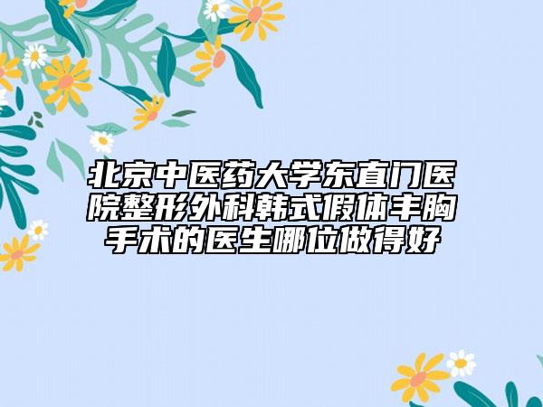 北京中医药大学东直门医院整形外科韩式假体丰胸手术的医生哪位做得好