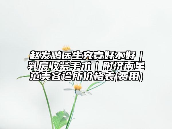 赵发鹏医生究竟好不好|乳房收紧手术|附济南星范美容诊所价格表(费用)