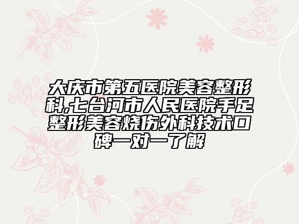 大庆市第五医院美容整形科,七台河市人民医院手足整形美容烧伤外科技术口碑一对一了解