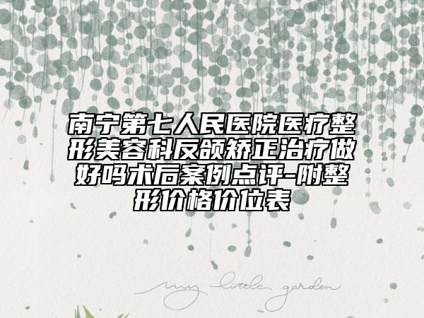 南宁第七人民医院医疗整形美容科反颌矫正治疗做好吗术后案例点评-附整形价格价位表
