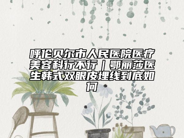呼伦贝尔市人民医院医疗美容科行不行｜鄂丽莎医生韩式双眼皮埋线到底如何