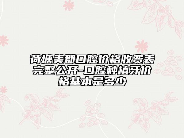 荷塘美郡口腔价格收费表完整公开-口腔种植牙价格基本是多少