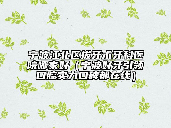 宁波江北区拔牙术牙科医院哪家好（宁波好牙引领口腔实力口碑都在线）